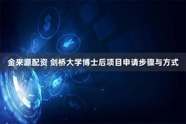 金来源配资 剑桥大学博士后项目申请步骤与方式