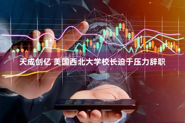 天成创亿 美国西北大学校长迫于压力辞职