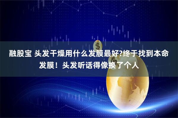 融股宝 头发干燥用什么发膜最好?终于找到本命发膜！头发听话得像换了个人