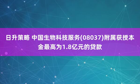 日升策略 中国生物科技服务(08037)附属获授本金最高为1.8亿元的贷款