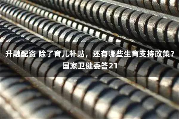 升融配资 除了育儿补贴，还有哪些生育支持政策？国家卫健委答21