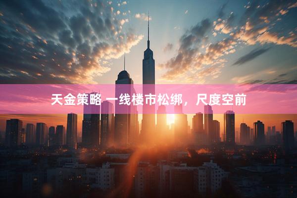 天金策略 一线楼市松绑，尺度空前