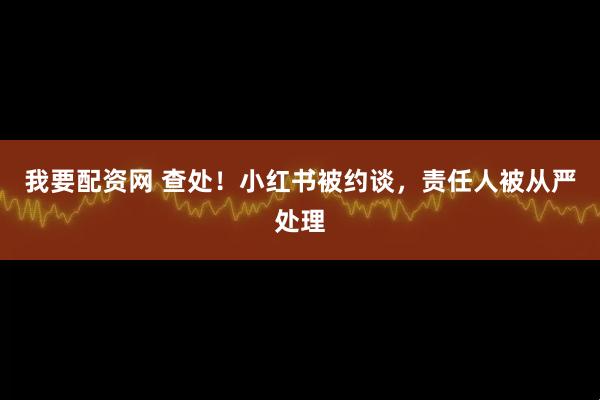 我要配资网 查处！小红书被约谈，责任人被从严处理