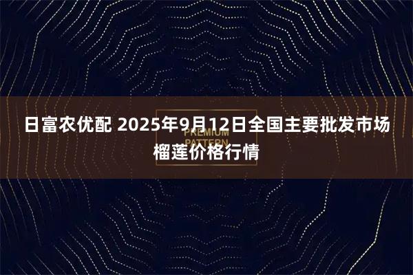 日富农优配 2025年9月12日全国主要批发市场榴莲价格行情