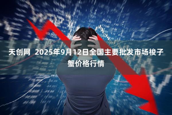 天创网  2025年9月12日全国主要批发市场梭子蟹价格行情