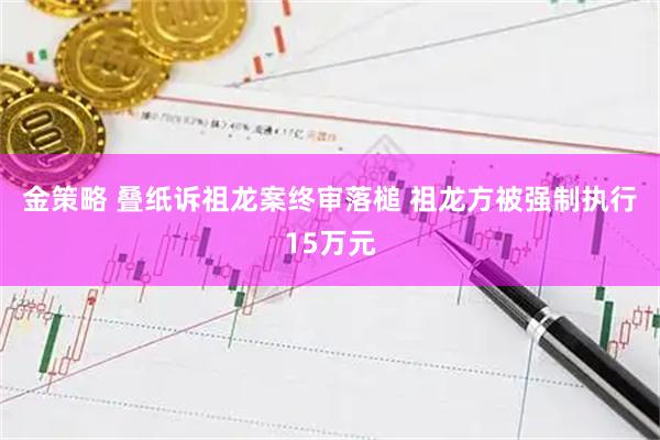 金策略 叠纸诉祖龙案终审落槌 祖龙方被强制执行15万元