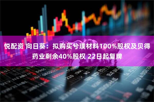 悦配资 向日葵：拟购买兮璞材料100%股权及贝得药业剩余40%股权 22日起复牌