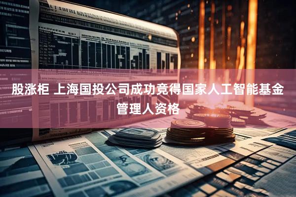 股涨柜 上海国投公司成功竞得国家人工智能基金管理人资格