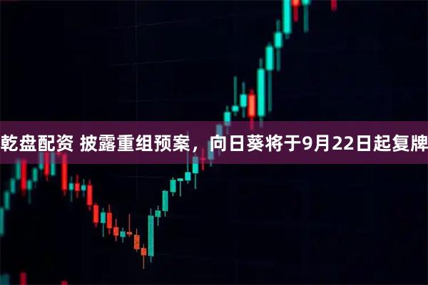 乾盘配资 披露重组预案，向日葵将于9月22日起复牌