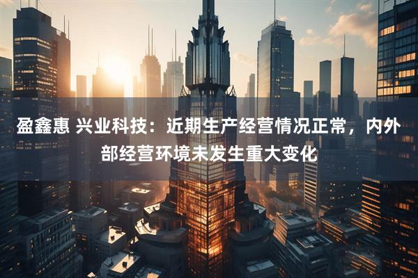 盈鑫惠 兴业科技：近期生产经营情况正常，内外部经营环境未发生重大变化