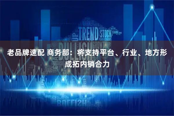 老品牌速配 商务部：将支持平台、行业、地方形成拓内销合力