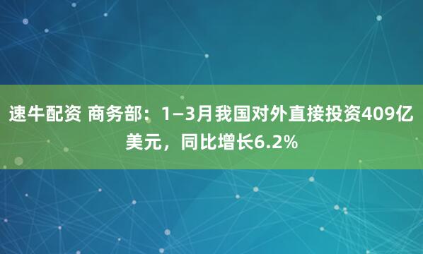速牛配资 商务部：1—3月我国对外直接投资409亿美元，同比增长6.2%