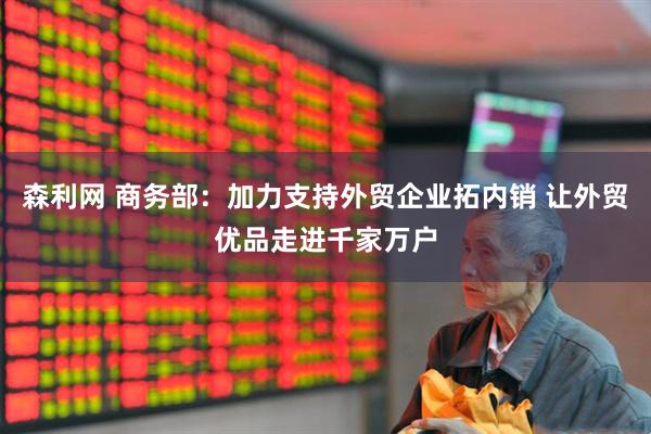 森利网 商务部：加力支持外贸企业拓内销 让外贸优品走进千家万户