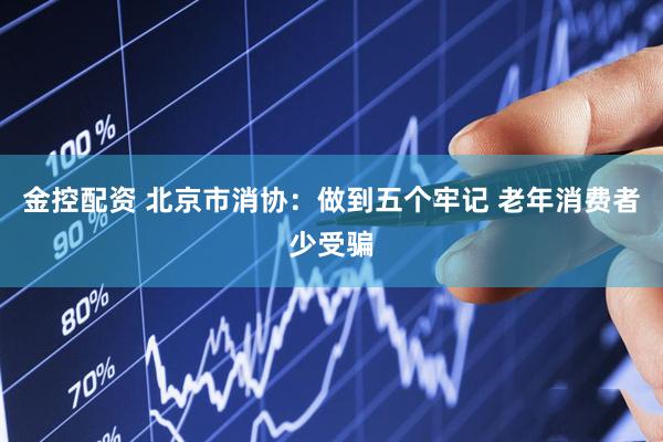 金控配资 北京市消协：做到五个牢记 老年消费者少受骗