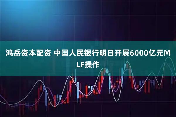 鸿岳资本配资 中国人民银行明日开展6000亿元MLF操作
