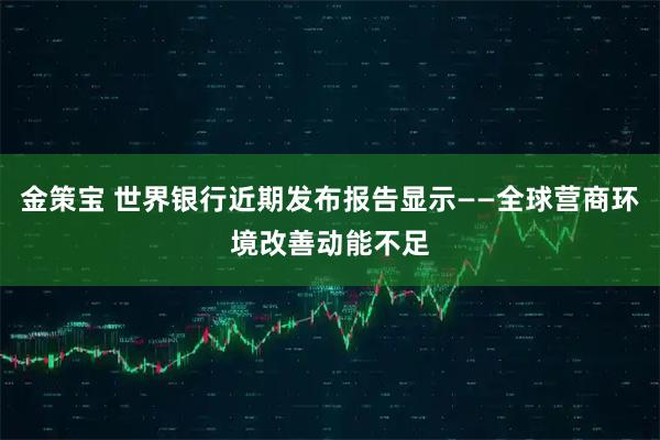 金策宝 世界银行近期发布报告显示——全球营商环境改善动能不足