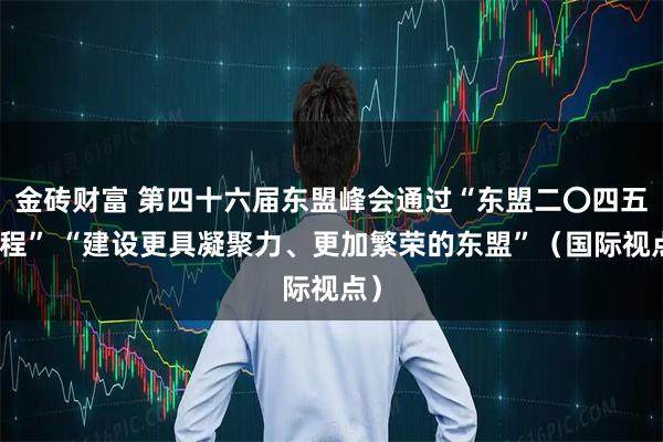金砖财富 第四十六届东盟峰会通过“东盟二〇四五议程” “建设更具凝聚力、更加繁荣的东盟”（国际视点）