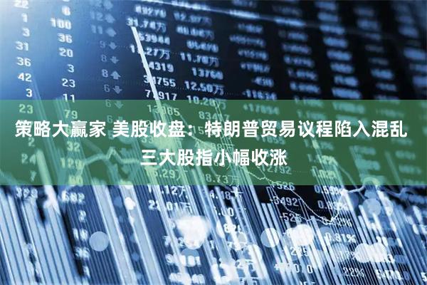 策略大赢家 美股收盘：特朗普贸易议程陷入混乱 三大股指小幅收涨