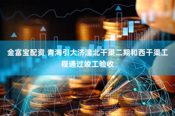 金富宝配资 青海引大济湟北干渠二期和西干渠工程通过竣工验收