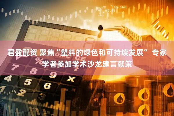 君盈配资 聚焦“塑料的绿色和可持续发展” 专家学者参加学术沙龙建言献策