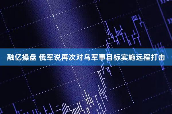 融亿操盘 俄军说再次对乌军事目标实施远程打击