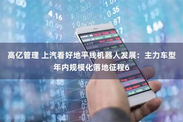 高亿管理 上汽看好地平线机器人发展：主力车型年内规模化落地征程6