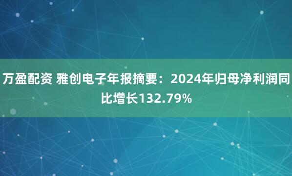万盈配资 雅创电子年报摘要：2024年归母净利润同比增长132.79%