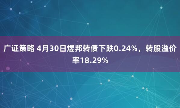 广证策略 4月30日煜邦转债下跌0.24%，转股溢价率18.29%