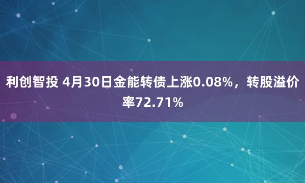 利创智投 4月30日金能转债上涨0.08%，转股溢价率72.71%