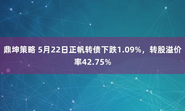 鼎坤策略 5月22日正帆转债下跌1.09%，转股溢价率42.75%