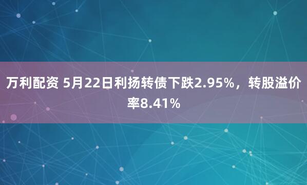 万利配资 5月22日利扬转债下跌2.95%，转股溢价率8.41%