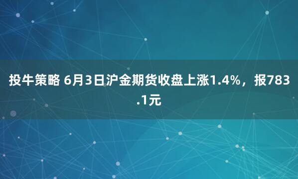 投牛策略 6月3日沪金期货收盘上涨1.4%，报783.1元