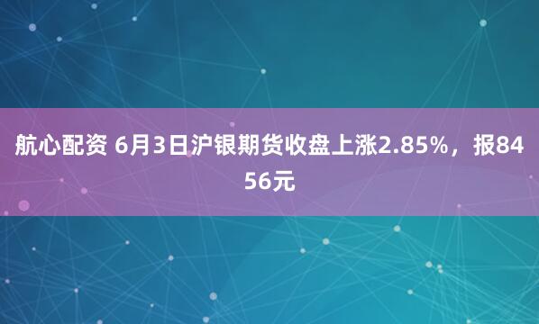 航心配资 6月3日沪银期货收盘上涨2.85%，报8456元