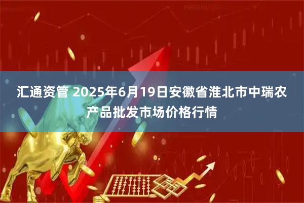 汇通资管 2025年6月19日安徽省淮北市中瑞农产品批发市场价格行情
