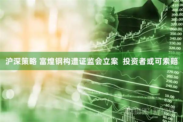 沪深策略 富煌钢构遭证监会立案  投资者或可索赔
