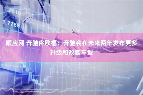 顺应网 奔驰佟欧福：奔驰会在未来两年发布更多升级和改款车型