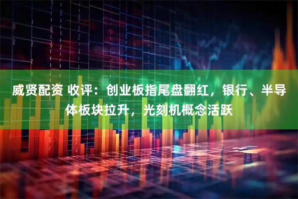 威贤配资 收评：创业板指尾盘翻红，银行、半导体板块拉升，光刻机概念活跃
