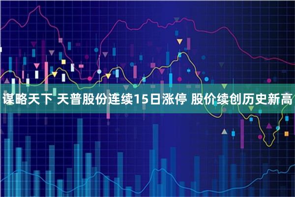 谋略天下 天普股份连续15日涨停 股价续创历史新高
