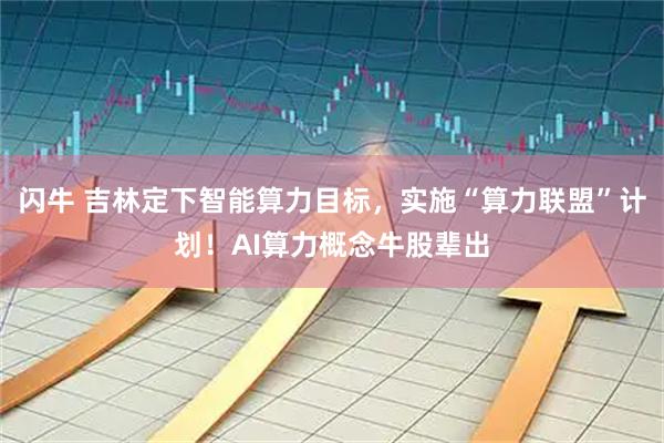闪牛 吉林定下智能算力目标，实施“算力联盟”计划！AI算力概念牛股辈出