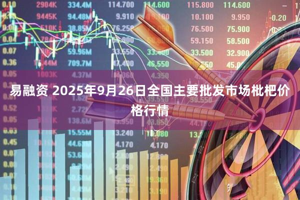 易融资 2025年9月26日全国主要批发市场枇杷价格行情