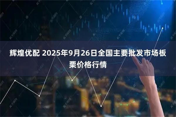 辉煌优配 2025年9月26日全国主要批发市场板栗价格行情