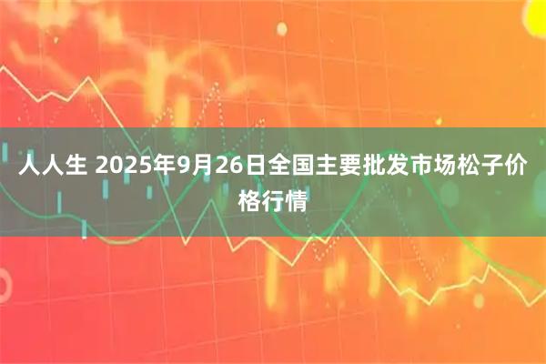 人人生 2025年9月26日全国主要批发市场松子价格行情