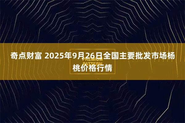 奇点财富 2025年9月26日全国主要批发市场杨桃价格行情