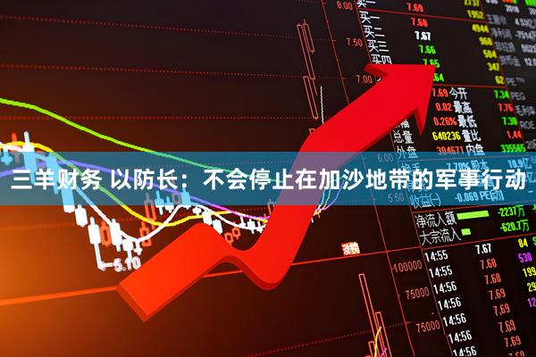 三羊财务 以防长：不会停止在加沙地带的军事行动