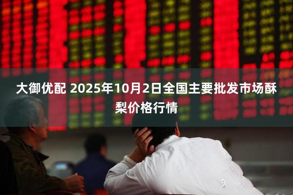 大御优配 2025年10月2日全国主要批发市场酥梨价格行情