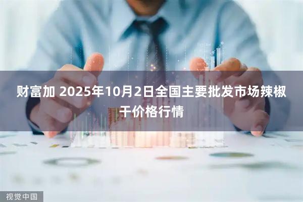 财富加 2025年10月2日全国主要批发市场辣椒干价格行情