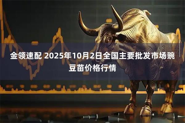 金领速配 2025年10月2日全国主要批发市场豌豆苗价格行情