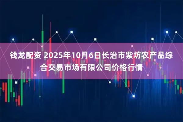 钱龙配资 2025年10月6日长治市紫坊农产品综合交易市场有限公司价格行情