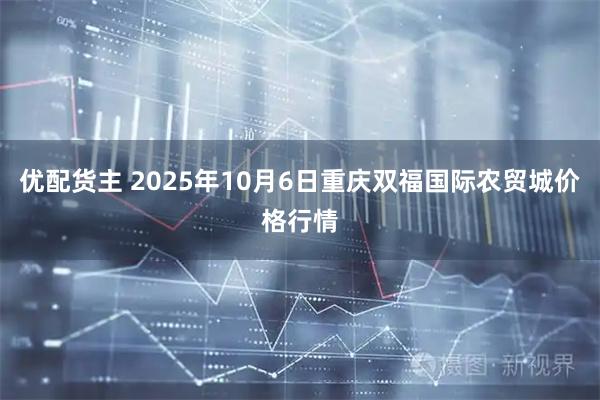 优配货主 2025年10月6日重庆双福国际农贸城价格行情
