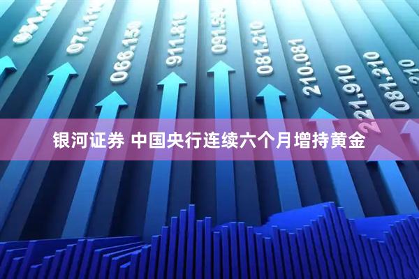银河证券 中国央行连续六个月增持黄金